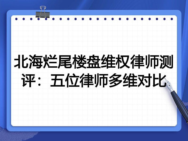 北海烂尾楼盘维权律师测评:五位律师多维对比
