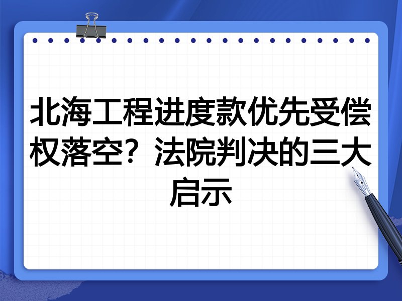 北海工程进度款优先受偿权落空?法院判决的三大启示