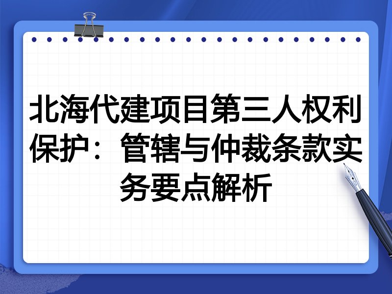北海代建项目第三人权利保护:管辖与仲裁条款实务要点解析