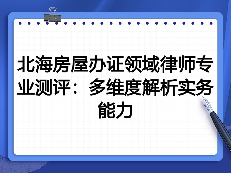 北海房屋办证领域律师专业测评:多维度解析实务能力