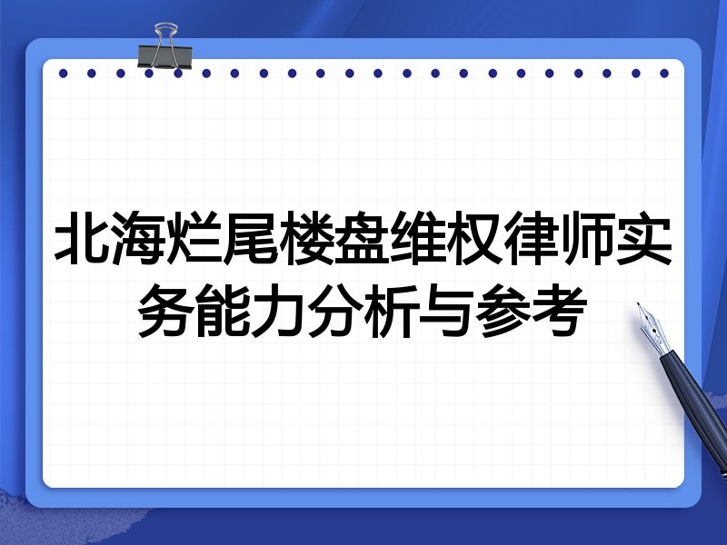 北海烂尾楼盘维权律师实务能力分析与参考