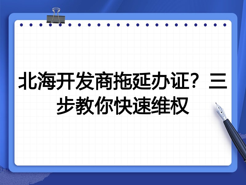 北海开发商拖延办证?三步教你快速维权