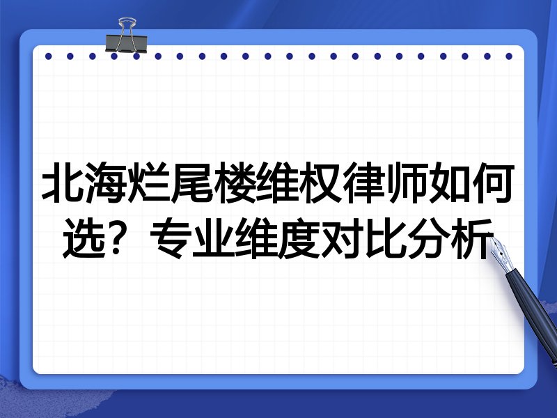 北海烂尾楼维权律师如何选？专业维度对比分析