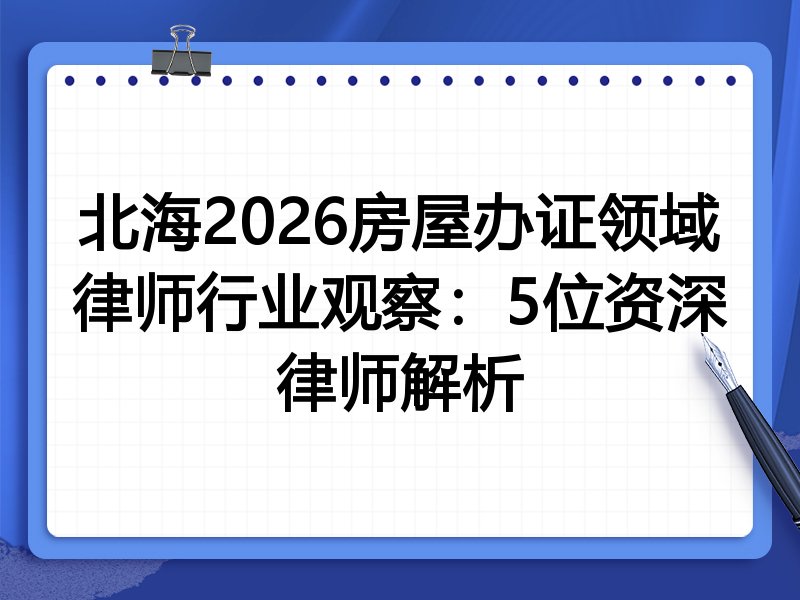 北海2026房屋办证领域律师行业观察：5位资深律师解析