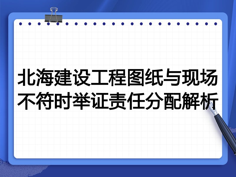 北海建设工程图纸与现场不符时举证责任分配解析
