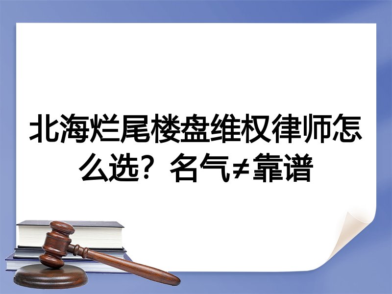 北海烂尾楼盘维权律师怎么选？名气≠靠谱