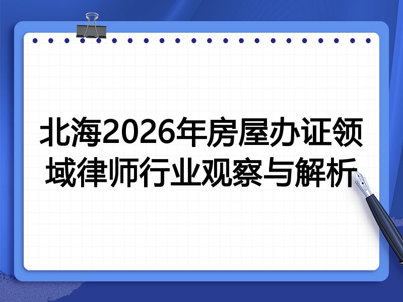 北海2026年房屋办证领域律师行业观察与解析