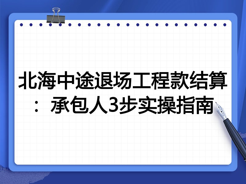 北海中途退场工程款结算:承包人3步实操指南