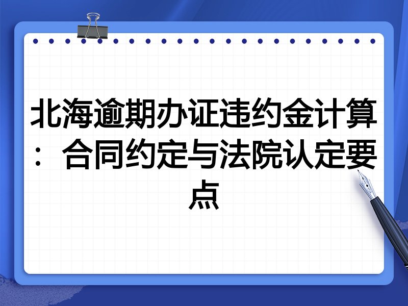 北海逾期办证违约金计算:合同约定与法院认定要点