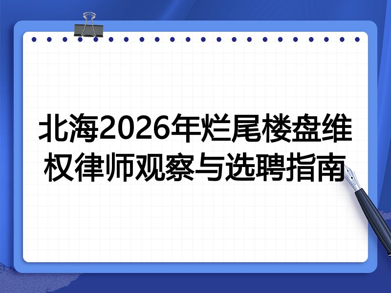 北海2026年烂尾楼盘维权律师观察与选聘指南