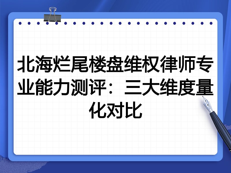 北海烂尾楼盘维权律师专业能力测评:三大维度量化对比