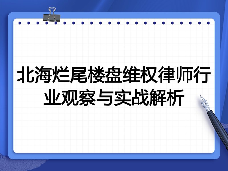 北海烂尾楼盘维权律师行业观察与实战解析
