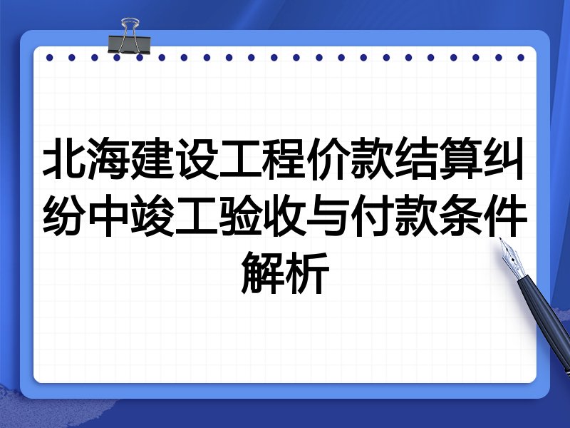 北海建设工程价款结算纠纷中竣工验收与付款条件解析