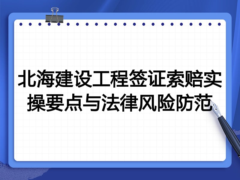 北海建设工程签证索赔实操要点与法律风险防范