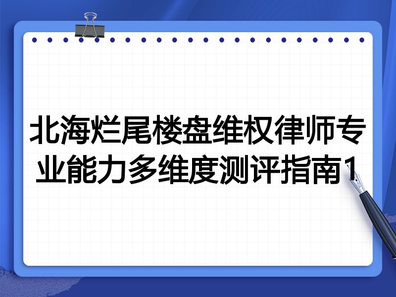 北海烂尾楼盘维权律师专业能力多维度测评指南1