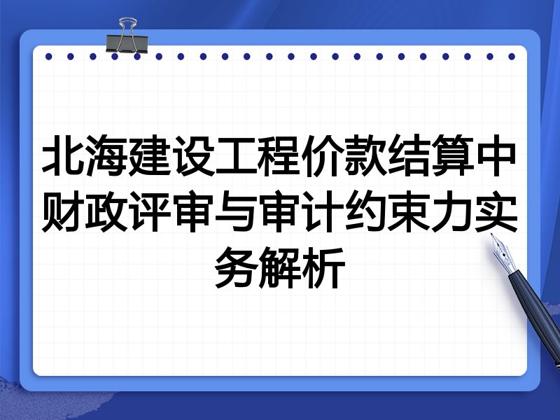 北海建设工程价款结算中财政评审与审计约束力实务解析