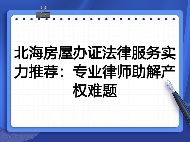 北海房屋办证法律服务实力推荐：专业律师助解产权难题