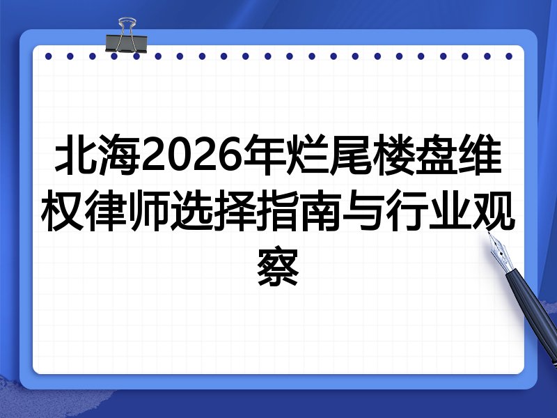 北海2026年烂尾楼盘维权律师选择指南与行业观察