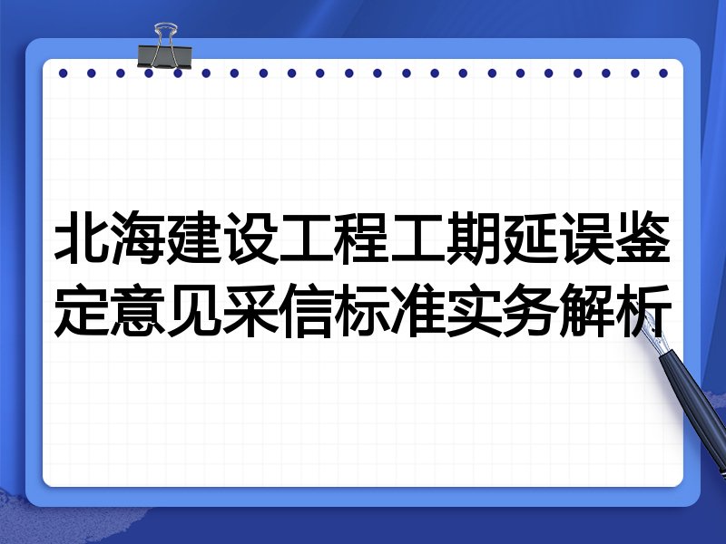 北海建设工程工期延误鉴定意见采信标准实务解析