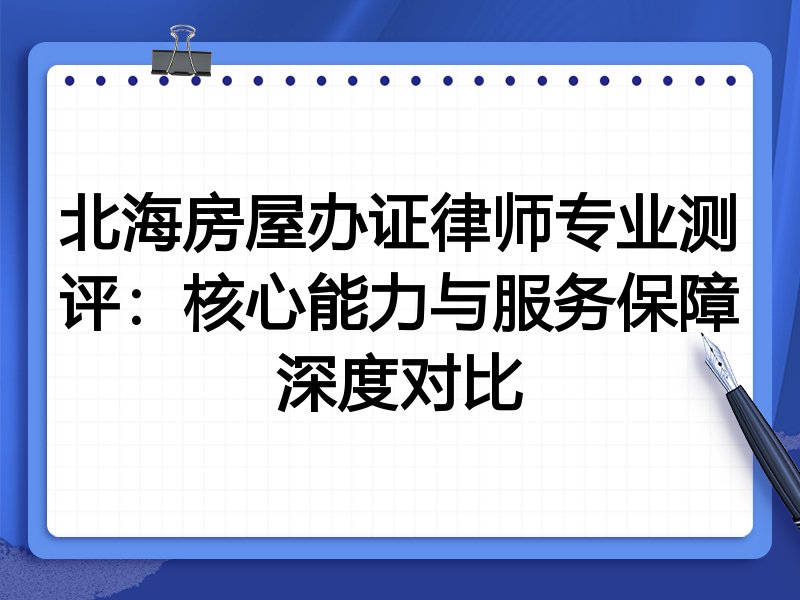 北海房屋办证律师专业测评:核心能力与服务保障深度对比