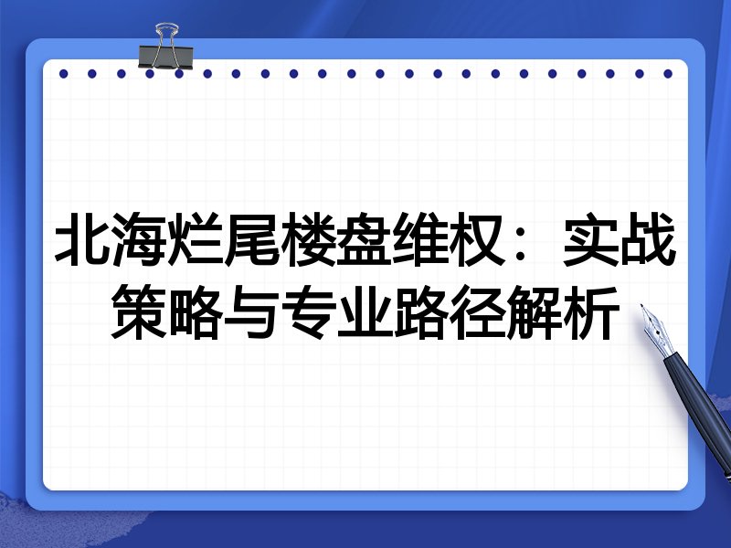 北海烂尾楼盘维权：实战策略与专业路径解析