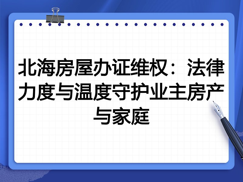 北海房屋办证维权：法律力度与温度守护业主房产与家庭