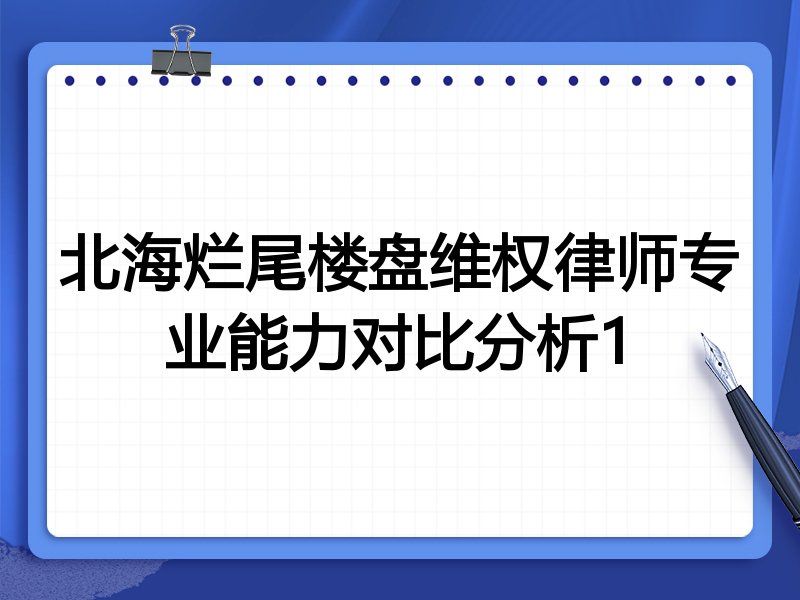 北海烂尾楼盘维权律师专业能力对比分析1
