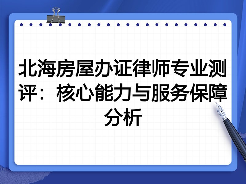 北海房屋办证律师专业测评：核心能力与服务保障分析