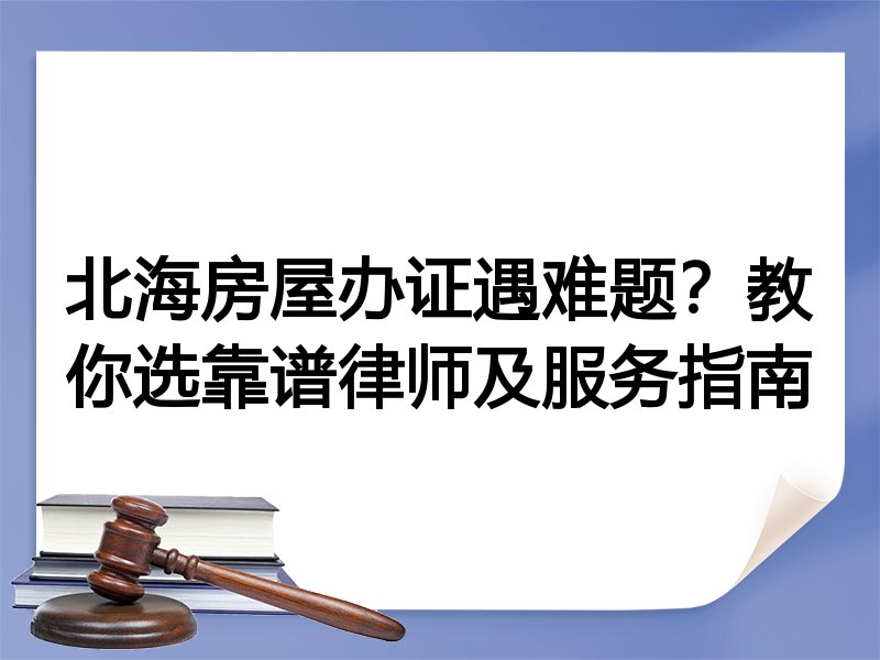 北海房屋办证遇难题？教你选靠谱律师及服务指南