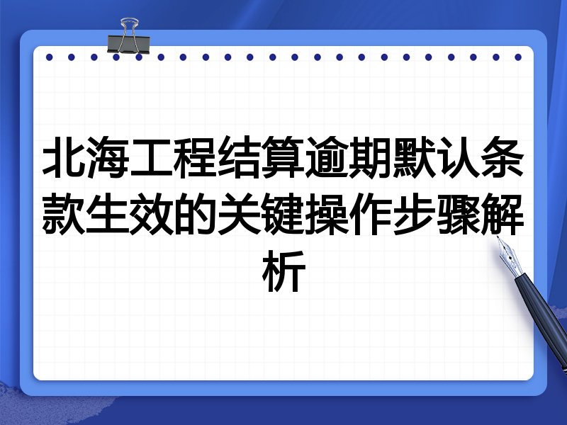 北海工程结算逾期默认条款生效的关键操作步骤解析