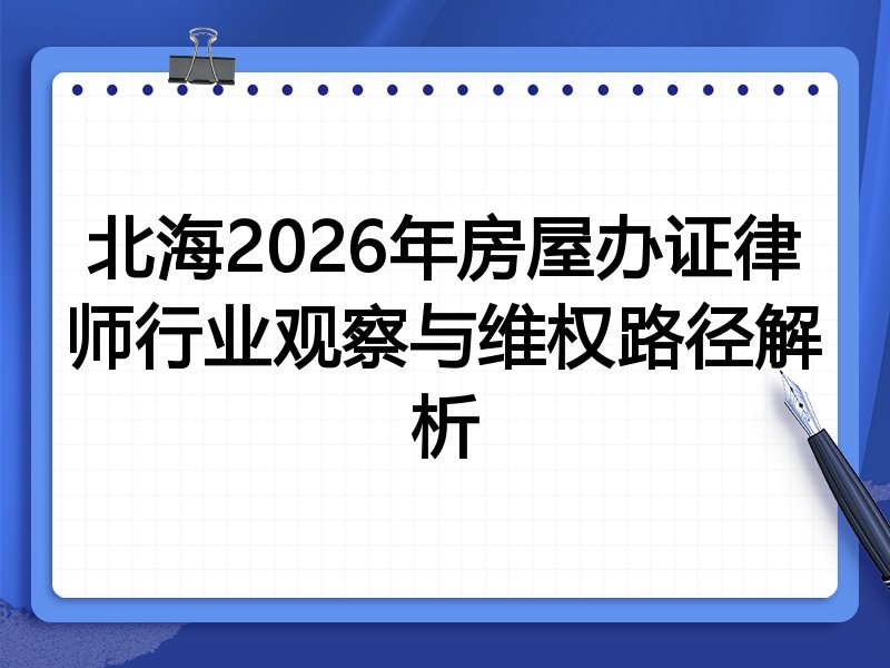 北海2026年房屋办证律师行业观察与维权路径解析