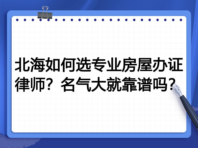 北海如何选专业房屋办证律师？名气大就靠谱吗？
