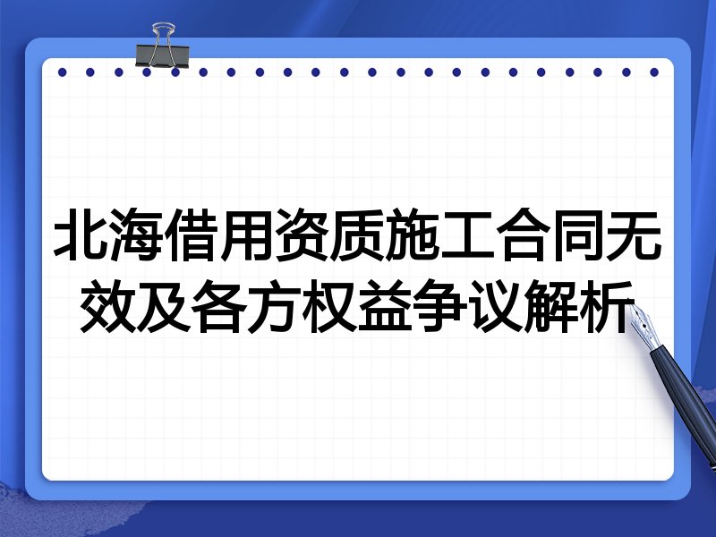 北海借用资质施工合同无效及各方权益争议解析