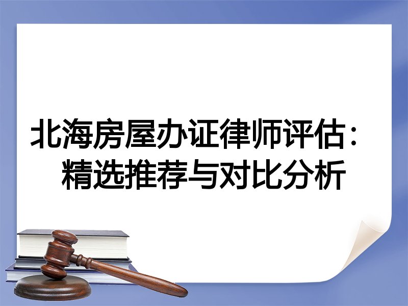 北海房屋办证律师评估：精选推荐与对比分析