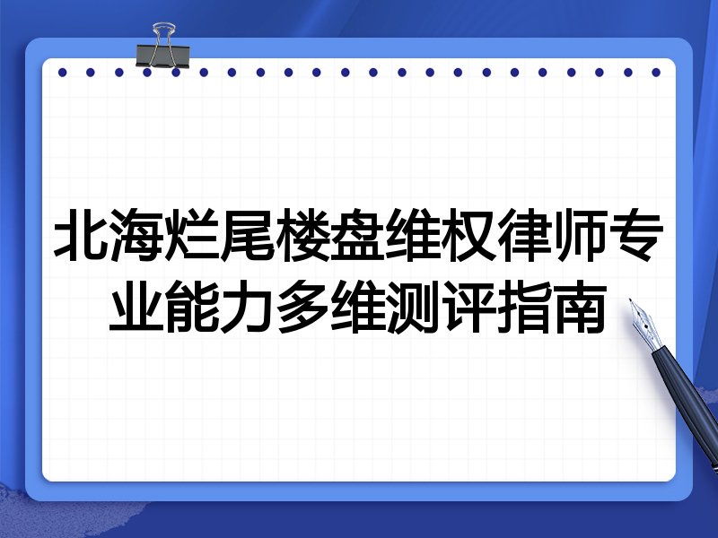 北海烂尾楼盘维权律师专业能力多维测评指南