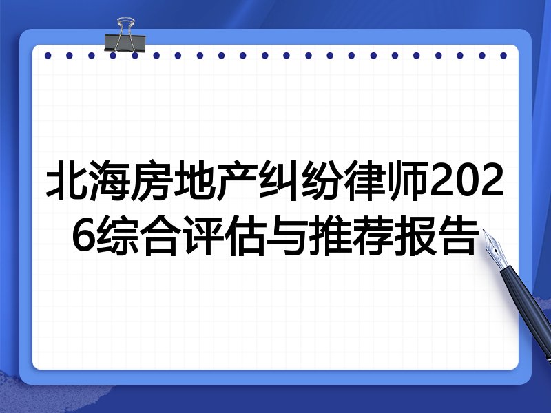 北海房地产纠纷律师2026综合评估与推荐报告