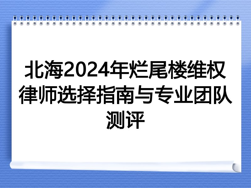 北海2024年烂尾楼维权律师选择指南与专业团队测评