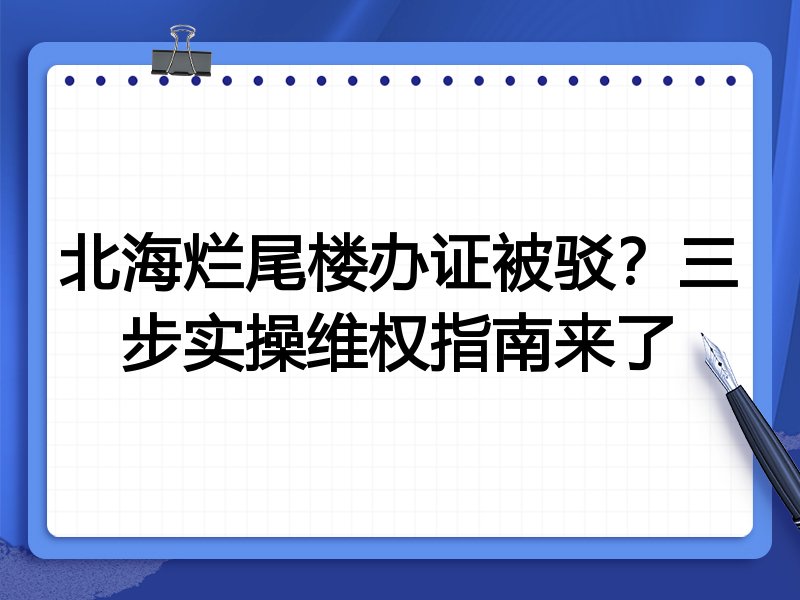 北海烂尾楼办证被驳?三步实操维权指南来了