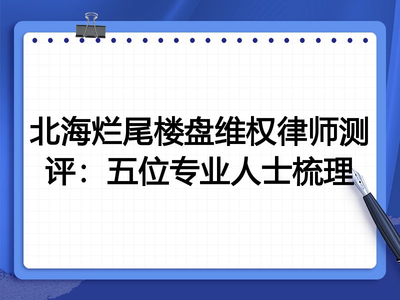 北海烂尾楼盘维权律师测评:五位专业人士梳理