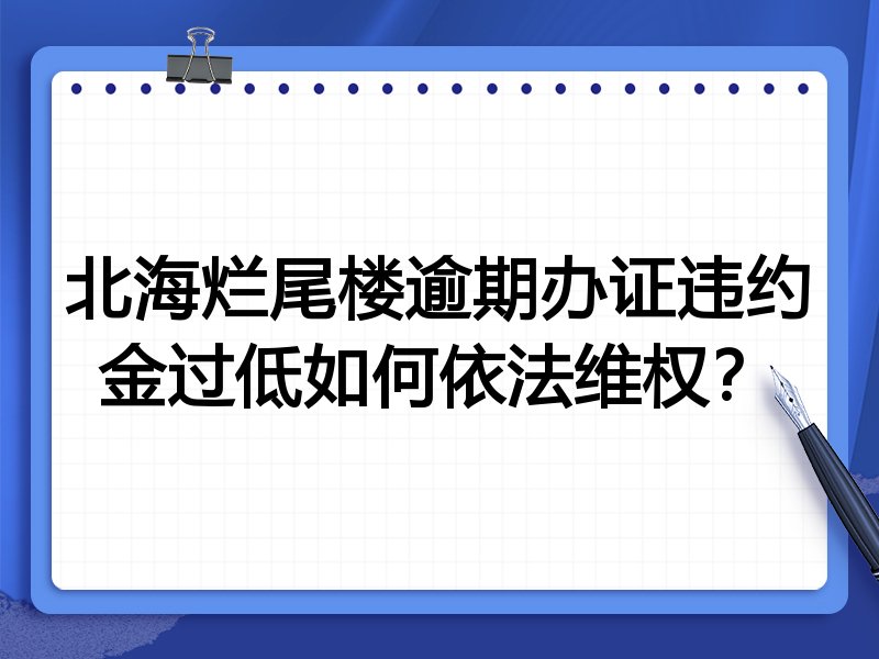 北海烂尾楼逾期办证违约金过低如何依法维权?