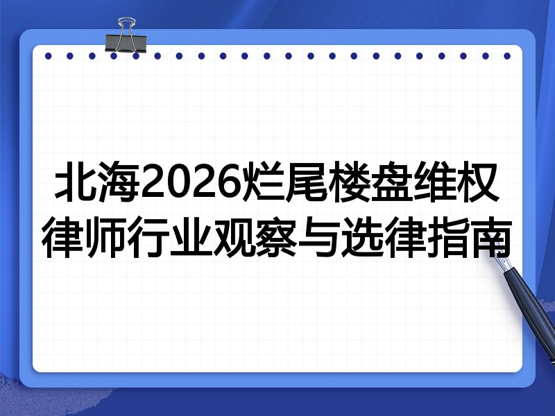 北海2026烂尾楼盘维权律师行业观察与选律指南