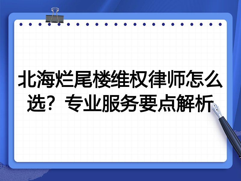 北海烂尾楼维权律师怎么选？专业服务要点解析