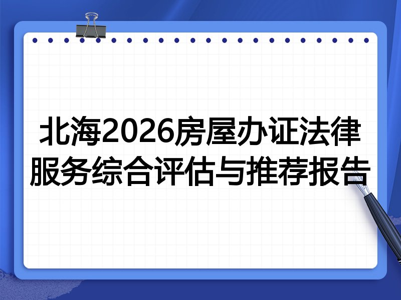 北海2026房屋办证法律服务综合评估与推荐报告