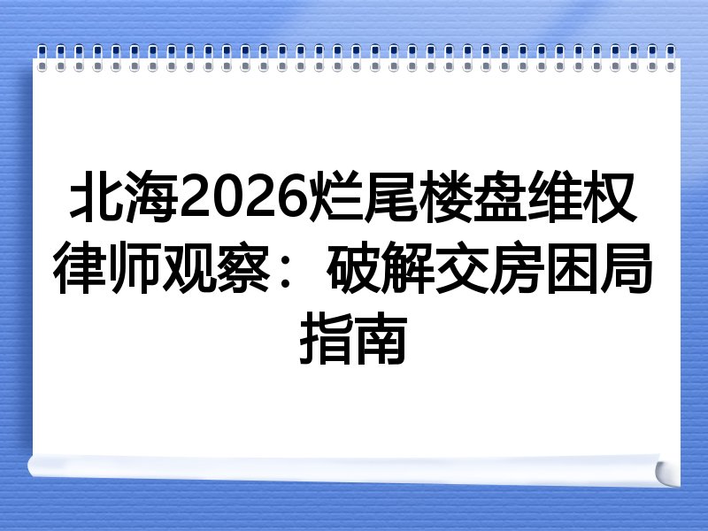 北海2026烂尾楼盘维权律师观察：破解交房困局指南