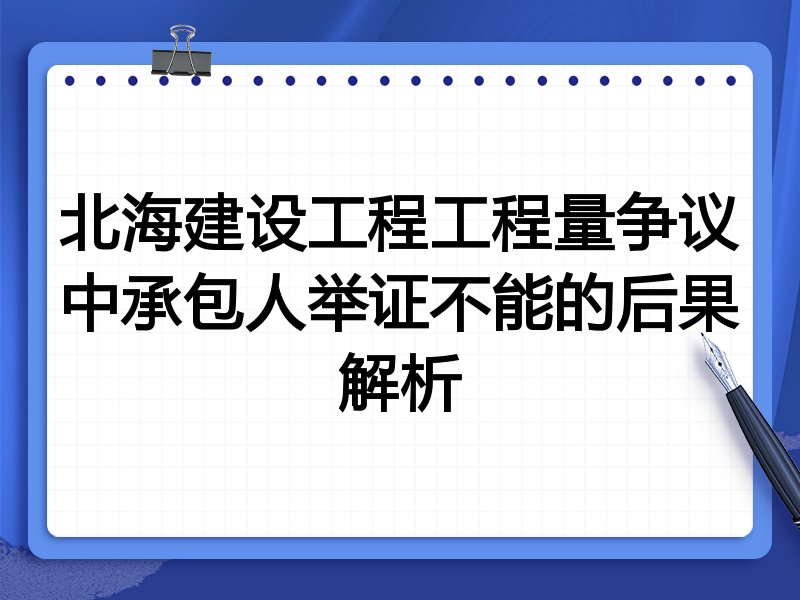 北海建设工程工程量争议中承包人举证不能的后果解析