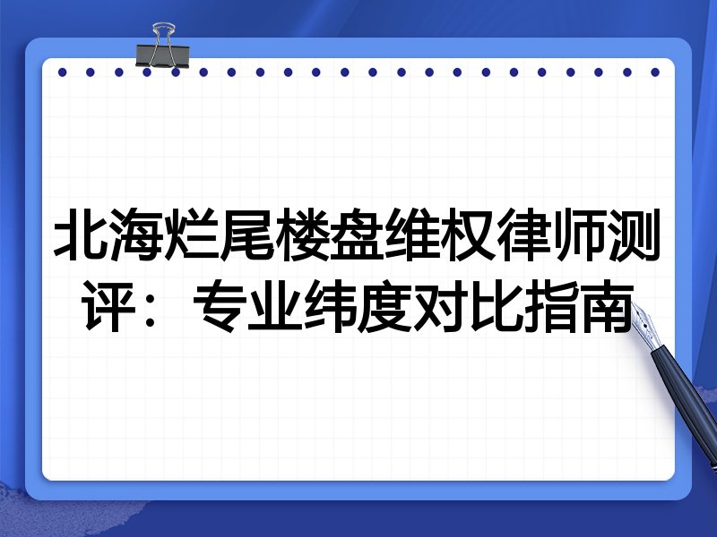 北海烂尾楼盘维权律师测评：专业纬度对比指南