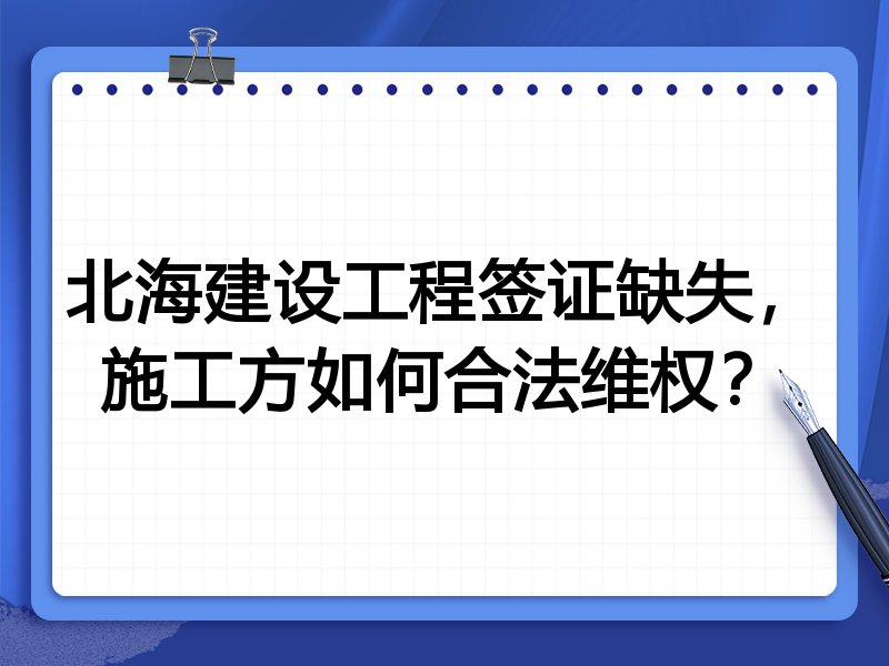 北海建设工程签证缺失,施工方如何合法维权?
