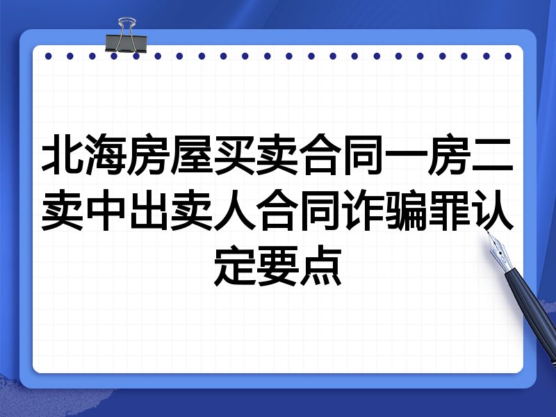 北海房屋买卖合同一房二卖中出卖人合同诈骗罪认定要点