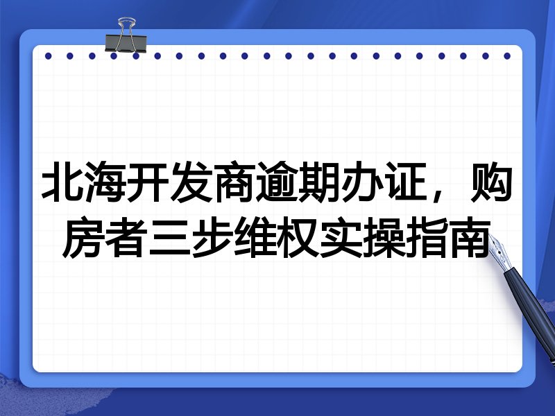 北海开发商逾期办证,购房者三步维权实操指南