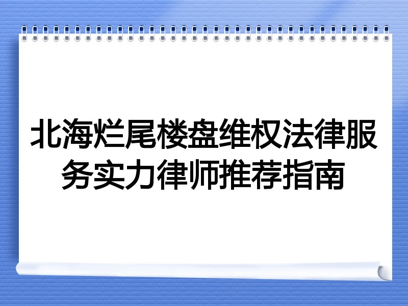 北海烂尾楼盘维权法律服务实力律师推荐指南